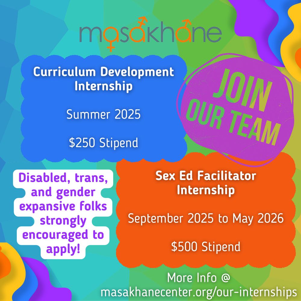 Masakhane logo on top. Multi-colored background. 

Join Our Team
Curriculum Development Internship
Summer 2025
$250 stipend

Sex Ed Facilitator Internship
September 2025 to May 2026
$500 stipend

Disabled, trans, and gender expansive folks strongly encouraged to apply!

More info @ masakhanecenter.org/our-internships