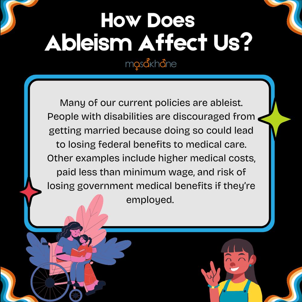 Page 5 has a black background with a rainbow border. The title is "How does ableism affect us?". There is a box with a blue border filled with text that says, "Many of our current policies are ableist. People with disabilities are discouraged from getting married because doing so could lead to losing federal benefits to medical care. Other examples include higher medical costs, paid less than minimum wage, and risk of losing government medical benefits if they’re employed." Below the text, there is an image of a disabled person in a wheelchair reading a book to the child in their lap, and there are pink and blue leaves behind them. There is another image of a Deaf brown person signing "I love you". 