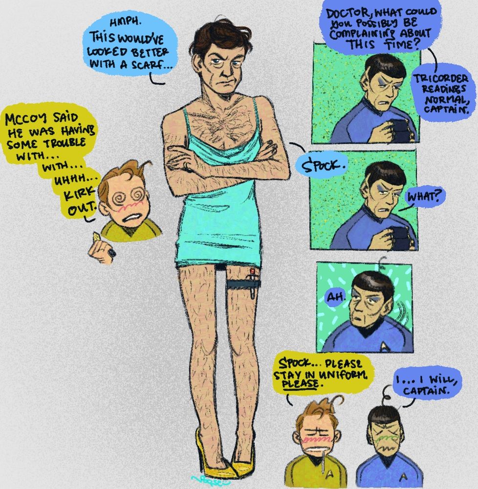 Drawing of Leonard McCoy standing in a cyan blue mini dress and gold heels. He has his arms crossed and looks slightly grumpy. He has a garter with a hypospray tucked into it. McCoy says "Hmph. This would've looked better with a scarf..." and to the left there is a chibi of Jim with a communicator and a blushing dizzy expression. Jim says "McCoy said he was having some trouble with...with...uhhh...Kirk out." On the right are three square panels of Spock aligned vertically. The top panel has spock looking at his tricorder and saying " Doctor, what could you possibly be complaining about this time? -- Tricorder readings are normal, Captain." In the next panel Spock looks up slightly saying "What?" in response to McCoy saying his name. In the last panel he is turned fully around, eyes wide with a dumbfounded expression as he says "ah." At the bottom, chibis of Jim and Spock blush heavily. Jim says "Spock...please stay in uniform. PLEASE" and Spock replies "I...I will, Captain."
