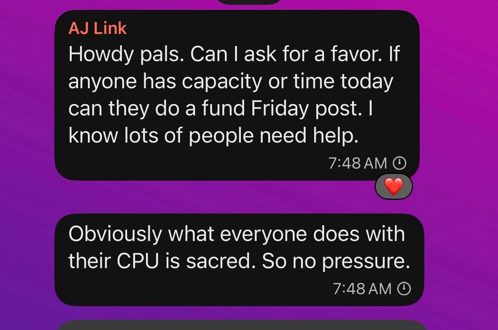 Screenshot of a text message conversation on a purple background. The first message from AJ Link at 7:48 AM reads: “Howdy pals. Can I ask for a favor. If anyone has capacity or time today can they do a fund Friday post. I know lots of people need help.” This message has a heart reaction. The second message, also at 7:48 AM, replies: “Obviously what everyone does with their CPU is sacred. So no pressure.“​​​​​​​​​​​​​​​​