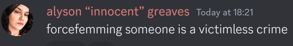 Discord post:

alyson “innocent” greaves — Today at 18:21
forcefemming someone is a victimless crime