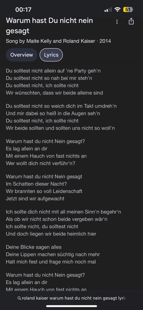 Warum hast Du nicht nein gesagt
Song by Maite Kelly and Roland Kaiser • 2014
Overview
Lyrics
Du solltest nicht allein auf 'ne Party geh'n Du solltest nicht so nah bei mir steh'n Du solltest nicht, ich sollte nicht Wir wünschten, dass wir beide alleine sind
Du solltest nicht so weich dich im Takt umdreh n Und mir dabei so heiß in die Augen seh'n Du solltest nicht, ich sollte nicht Wir beide sollten und sollten uns nicht so woll n
Warum hast du nicht Nein gesagt?
Es lag allein an dir Mit einem Hauch von fast nichts an Wer wollt dich nicht verführ'n?
Warum hast du nicht Nein gesagt Im Schatten dieser Nacht?
Wir brannten so voll Leidenschaft
Jetzt sind wir aufgewacht
Ich sollte dich nicht mit all meinen Sinn'n begehr'n Als ob wir nicht schon beide vergeben wär'n Ich sollte nicht, du solltest nicht Und doch liegen wir beide heimlich hier
Deine Blicke sagen alles Deine Lippen machen süchtig nach mehr Halt mich fest und frage mich noch mal
Warum hast du nicht Nein gesagt?
Es lag allein an dir Mit einem Hauch von fast nichts an