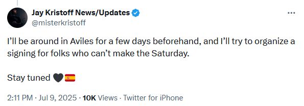 Tuit de Jay Kristoff en Twitter. Dice:

I'll be around in Aviles for a few days beforehand, and I'll try to organize a
signing for folks who can't make the Saturday.

Stay tuned [Corazón negro] [Bandera de España]

(Enviado a las 2:11 PM el 9 de julio de 2025).