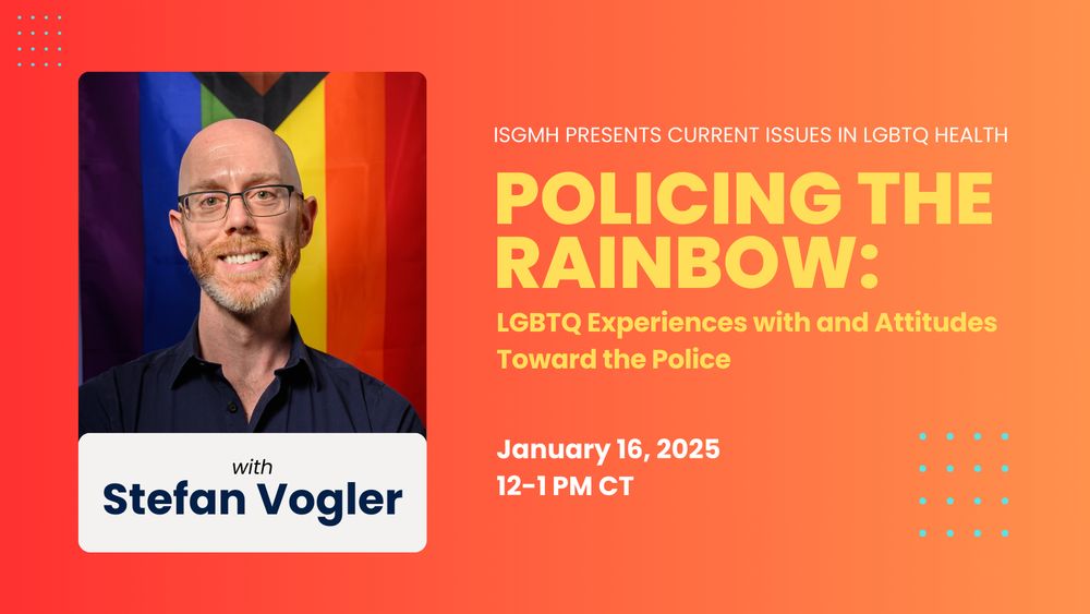 ISGMH presents Current Issues in LGBTQ Health. Policing the Rainbow: LGBTQ Experiences with and Attitudes Toward the Police. With Stefan Vogler. January 16, 12 - 1pm CT.