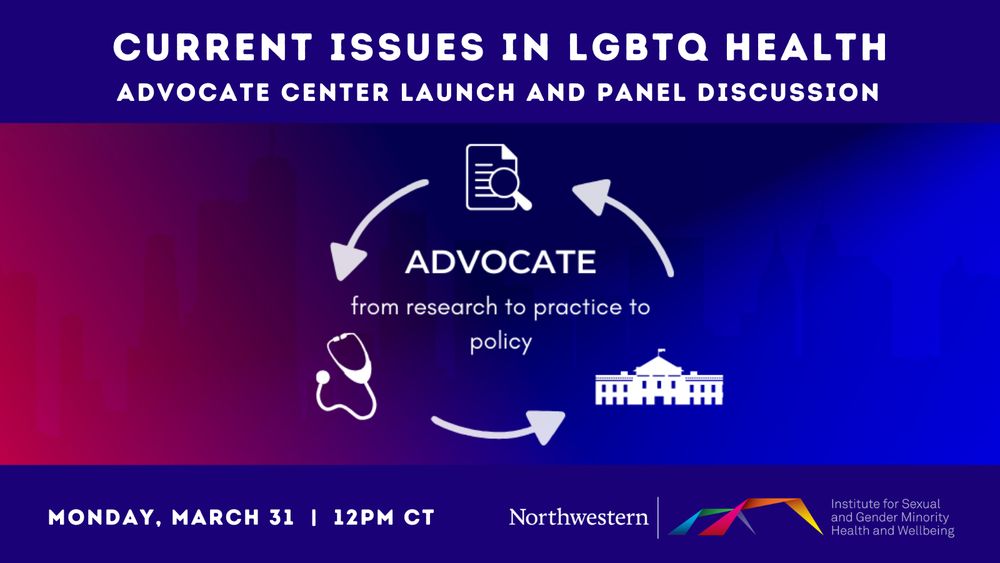 Current Issues in LGBTQ Health. ADVOCATE CENTER LAUNCH AND PANEL DISCUSSION. ADVOCATE from research to practice to policy. MONDAY, MARCH 31 | 12PM CT. Northwestern Institute for Sexual and Gender Minority Health and Wellbeing.