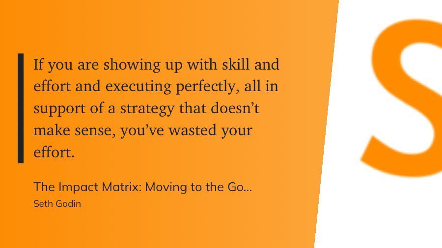 “If you are showing up with skill and effort and executing perfectly, all in support of a strategy that doesn't make sense, you've wasted your effort.”

Seth Godin