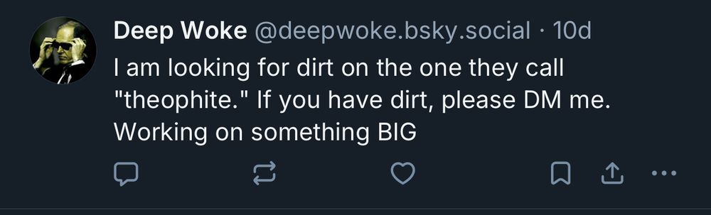 
Deep Woke @deepwoke.bsky.social • 10d
I am looking for dirt on the one they call
"theophite." If you have dirt, please DM me.
Working on something BIG