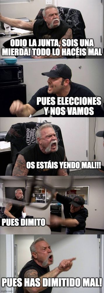 Discusión entre dos señores:
- Odio la junta, sois una mierda! Todo lo hacéis mal.
- Pues elecciones y nos vamos
- Os estáis yendo mal!
- Pues dimito!
- Pues has dimitido mal! 