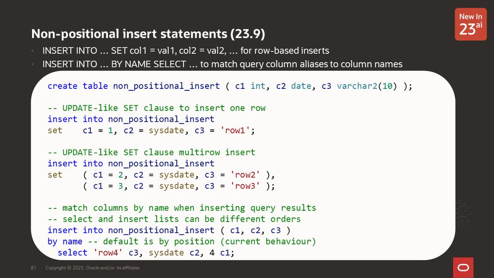 Non-positional insert statements (23.9)

INSERT INTO … SET col1 = val1, col2 = val2, … for row-based inserts
INSERT INTO … BY NAME SELECT … to match query column aliases to column names