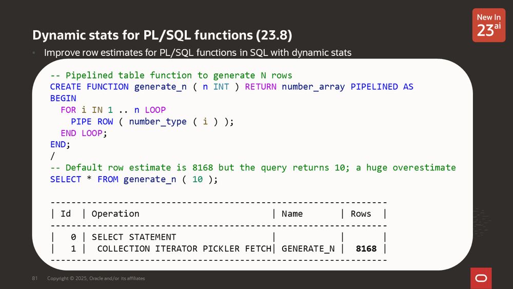 Dynamic stats for PL/SQL functions (23.8)
Improve row estimates for PL/SQL functions in SQL with dynamic stats
By default row estimates for pipelined table functions are poor