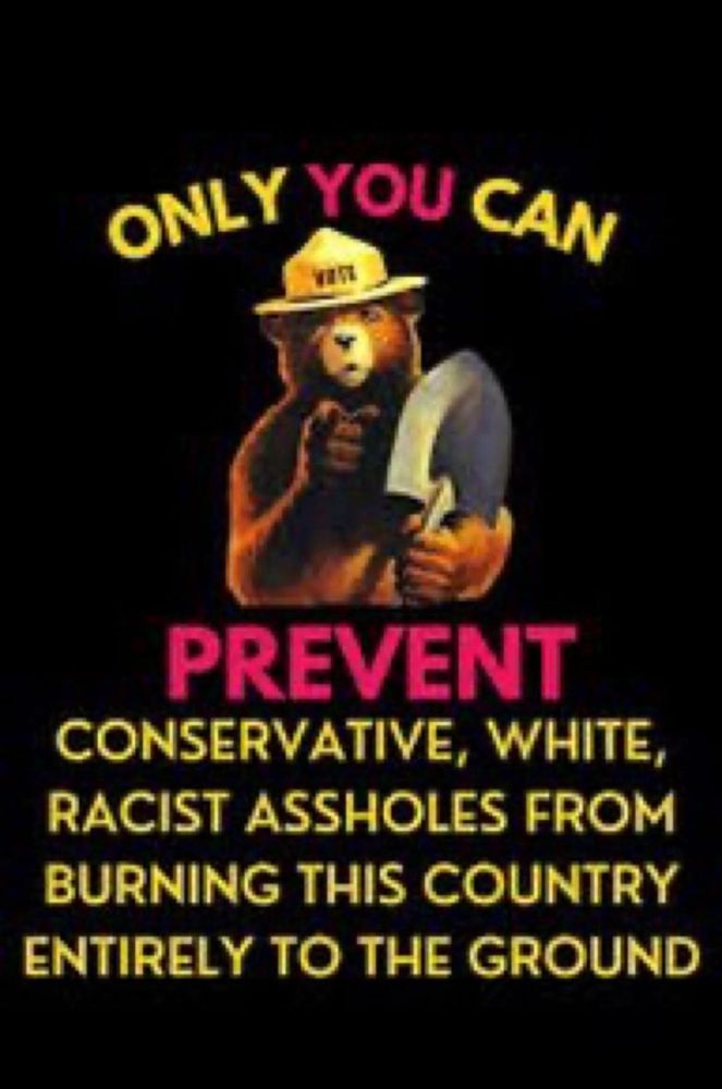 A parody of the classic Smokey Bear fire prevention poster. Smokey Bear is pointing outward while holding a shovel. The text reads: “ONLY YOU CAN PREVENT CONSERVATIVE, WHITE, RACIST ASSHOLES FROM BURNING THIS COUNTRY ENTIRELY TO THE GROUND.” The word "PREVENT" is in bold red letters, mimicking wildfire prevention posters.
