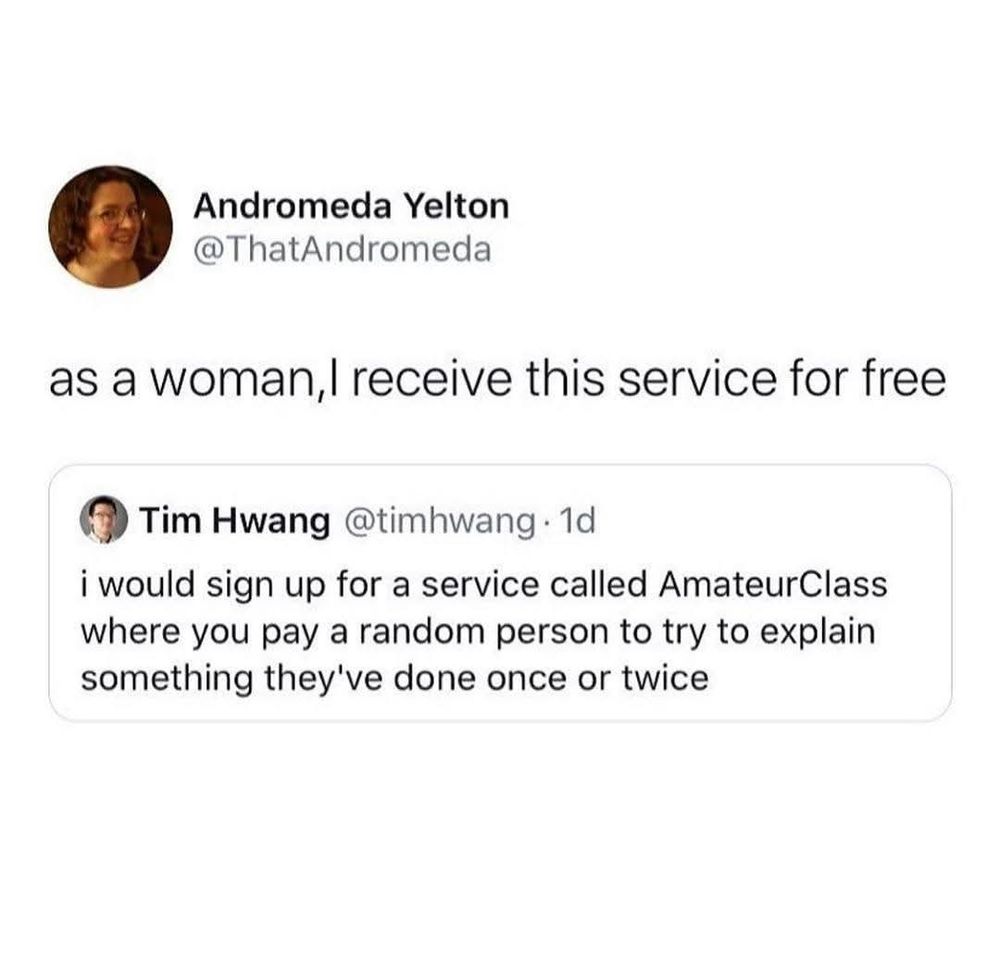 A tweet by Tim Hwang says, “i would sign up for a service called AmateurClass where you pay a random person to try to explain something they’ve done once or twice.” Andromeda Yelton quote tweets it: “as a woman, I receive this service for free.”