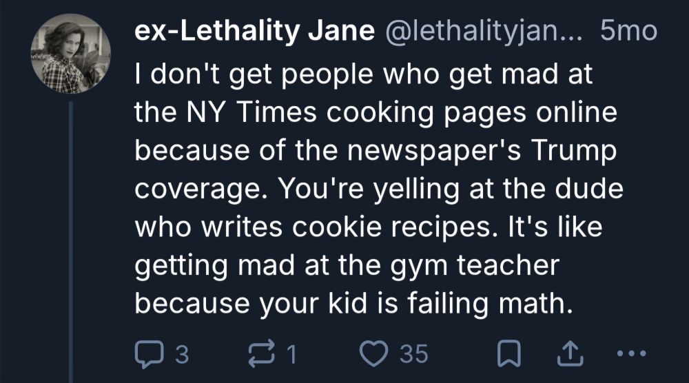 Skeet from me

"I don't get people who get mad at the NY Times cooking pages online because of the newspaper's Trump coverage. You're yelling at the dude who writes cookie recipes. It's like getting mad at the gym teacher because your kid is failing math."