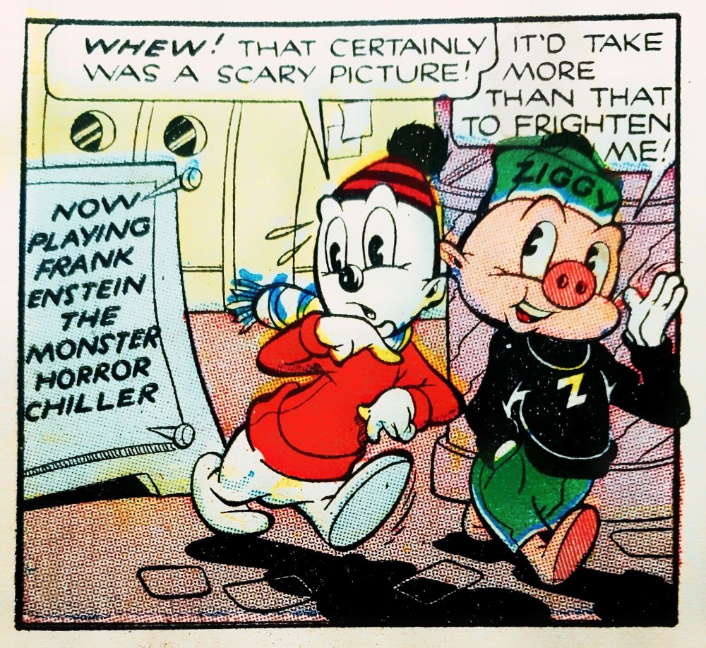 Ziggy and Silly exit a movie theater. The sandwich board outside reads "Now Playing - Frankenstein - The Monster Horror Chiller."

Silly says, "Whew! That certainly was a scary picture!"
Ziggy replies, "It'd take more than that to frighten me!"