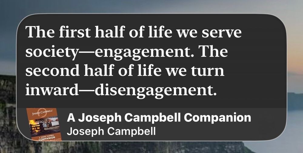 The first half of life we serve society—engagement. The second half of life we turn inward—disengagement.

A Joseph Campbell Companion
Joseph Campbell