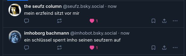 post von seufzi:
"mein erzfeind sitzt vor mir"
darunter post vom imhoborg bachman bot
"ein schlüssel sperrt imho seinen seufzern auf"