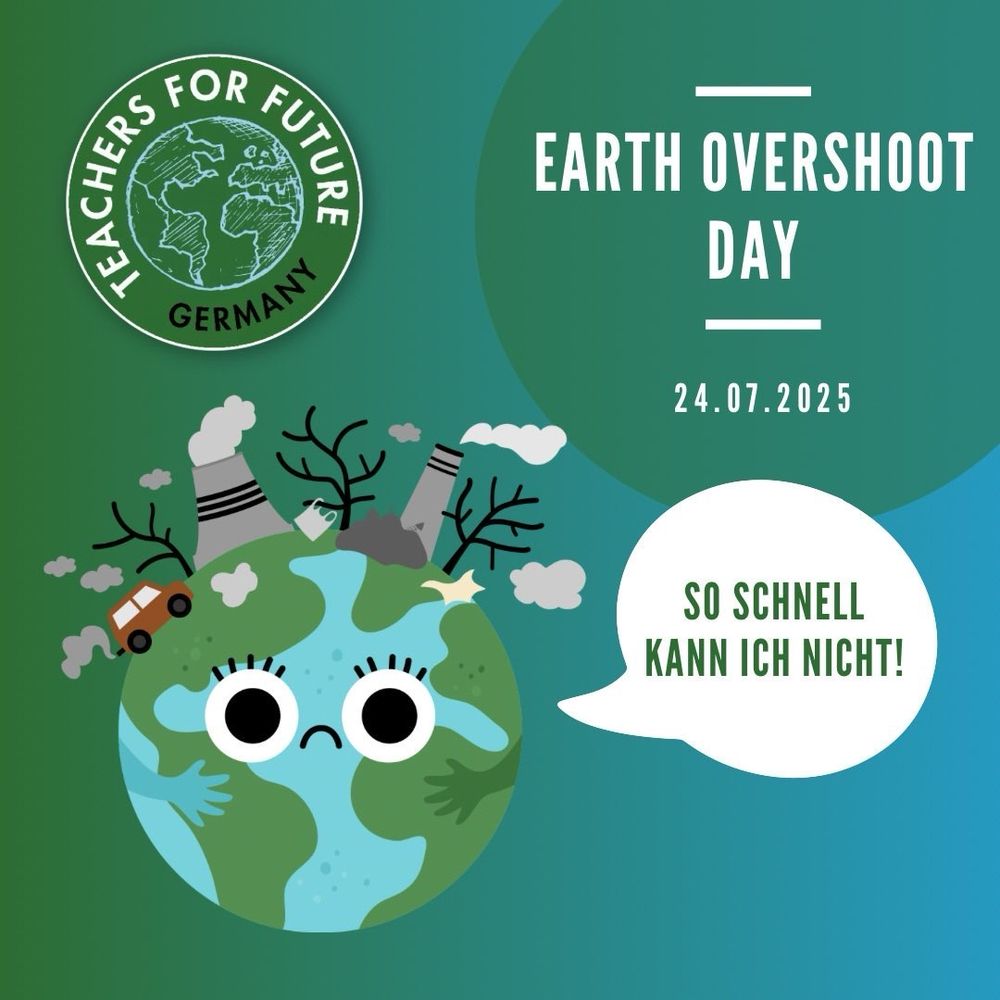 Grüner Hintergrund.
Oben links Logo der Teachers For Future.
Oben rechts: Earth Overshoot Day - 24.07.25
Links unten eine comichafte Skizze der Erde: rund mit traurigen Augen und traurigem Mund. Als Haare Autos und Schornsteine wie oben auf einem Kopf.