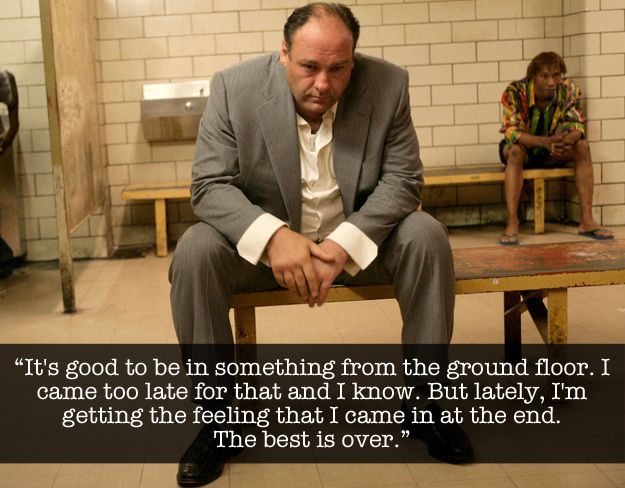 Tony soprano screenshot (not actual scene from show), wherein an imprisoned Tony is quoted as saying "It's good to be in something from the ground floor.  I came in too late for that and I know. But lately, I'm getting the feeling that I came in at the end. the best is over"