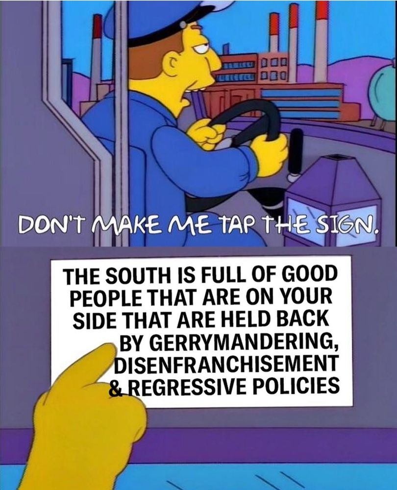 A meme that shows a bus driver from The Simpsons pointing to a sign that reads “don’t make me tap the sign. The south is full of good people that are on your side that are held back by gerrymandering, disenfranchisement, and regressive policies