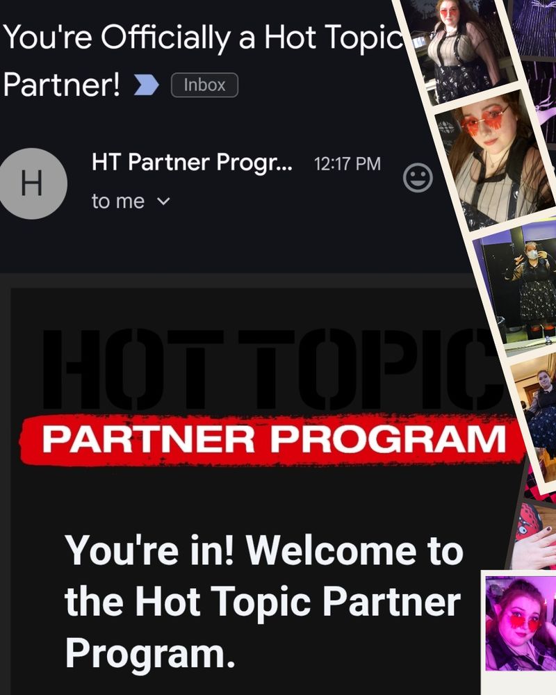 A screenshot of an email with little Polaroid and film stripe style frames around photos of me, FieryAshes, a woman in her favorite outfits containing Hot Topic clothing and accessories

Transcript of email showing:
You're Officially a Hot Topic Partner!


HOT TOPIC PARTNER PROGRAM

You're in! Welcome to
the Hot Topic Partner
Program.