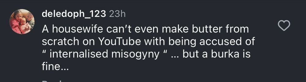 A housewife can't even make butter from scratch on YouTube with being accused of
" internalised misogyny " ... but a burka is fine….