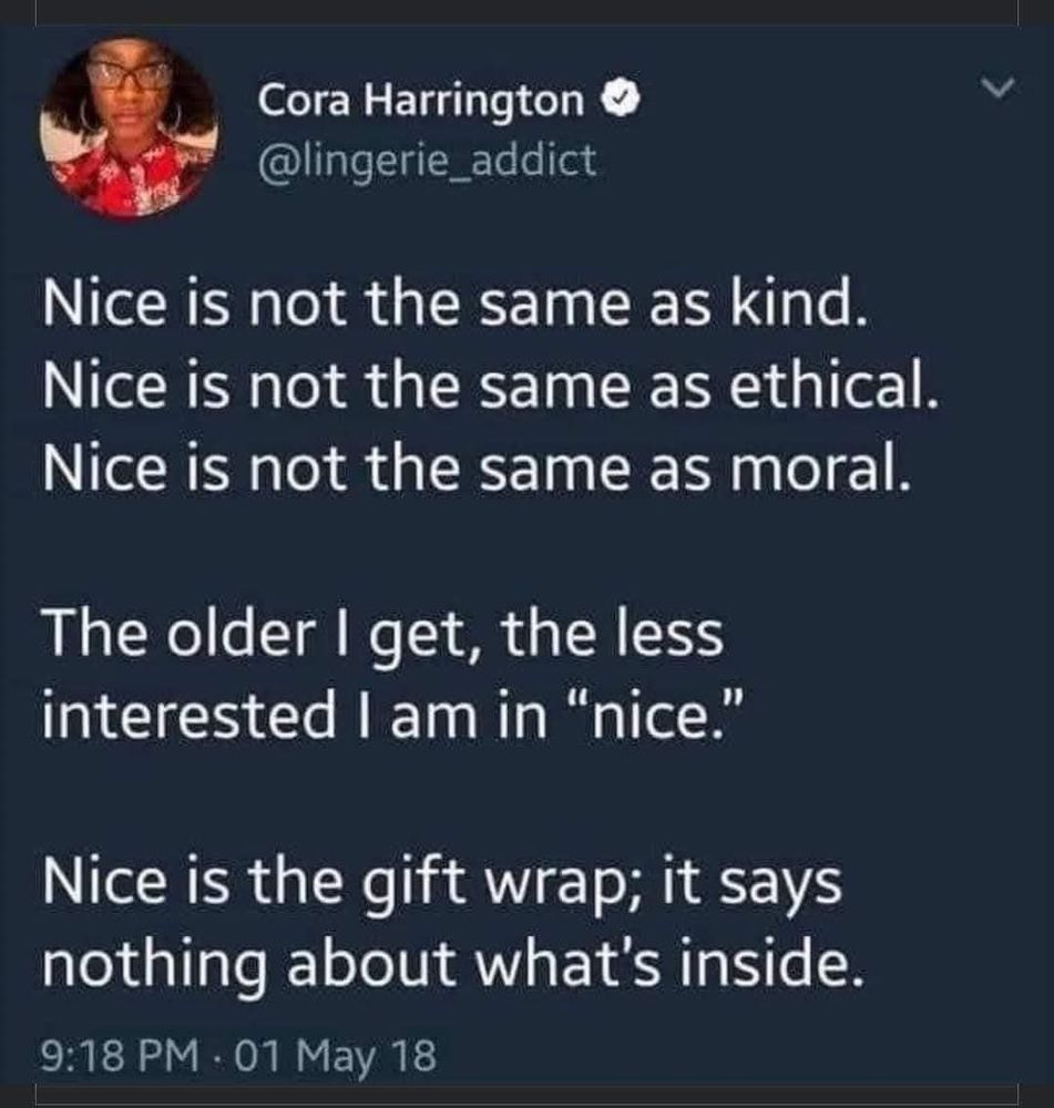 Nice is not the same as kind. Nice is not the same as ethical. Nice is not the same as moral. The older I get, the less interested I am in 