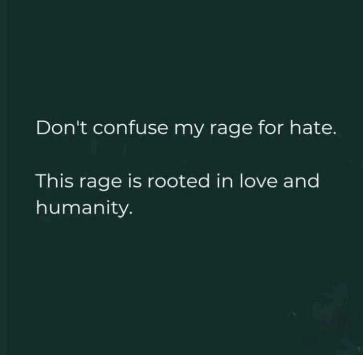 Don't confuse my rage for hate. 

This rage is rooted in love and humanity. 
