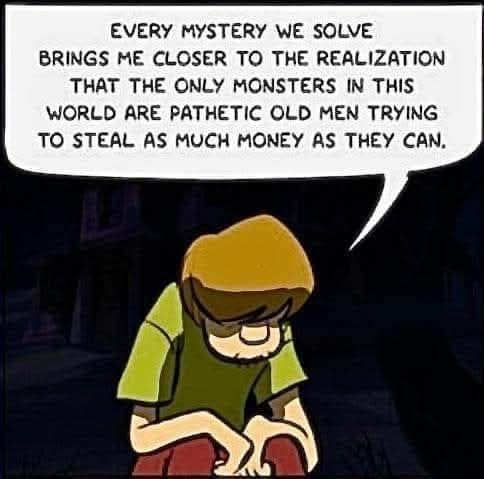 Every mystery we solve brings me closer to the realization that the only monsters in this world are pathetic old men trying to steal as much money as they can (shaggy hanging his head)