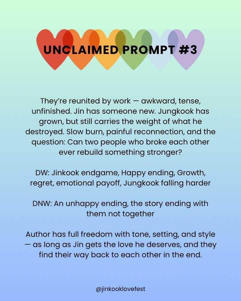 UNCLAIMED PROMPT #3

They're reunited by work - awkward, tense, unfinished. Jin has someone new. Jungkook has grown, but still carries the weight of what he destroyed. Slow burn, painful reconnection, and the question: Can two people who broke each other ever rebuild something stronger?

DW: Jinkook endgame, Happy ending, Growth, regret, emotional payoff, Jungkook falling harder

DNW: An unhappy ending, the story ending with them not together

Author has full freedom with tone, setting, and style
- as long as Jin gets the love he deserves, and they find their way back to each other in the end.

@jinkooklovefest