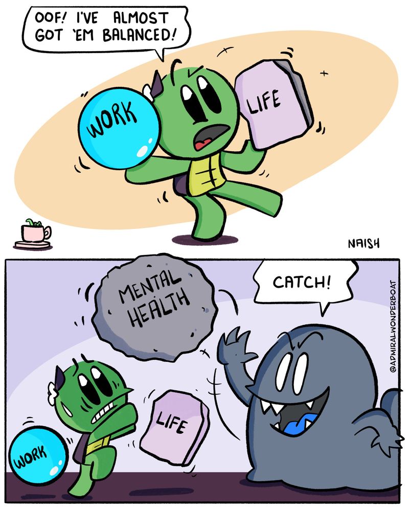 Admiral is balancing two big objects, one labeled "work" and the other "life."
Admiral: Oof! I've almost got 'em balanced!
-
The Bad Thoughts Monster throws a HUGE boulder labeled "MENTAL HEALTH" at Admiral
BTM: Catch!