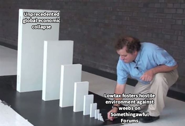 The ol' Big Domino meme. The little domino is labeled "Lowtax fosters hostile environment against weebs on Somethingawful forums." The big one is labeled "Unprecedented global economic collapse."