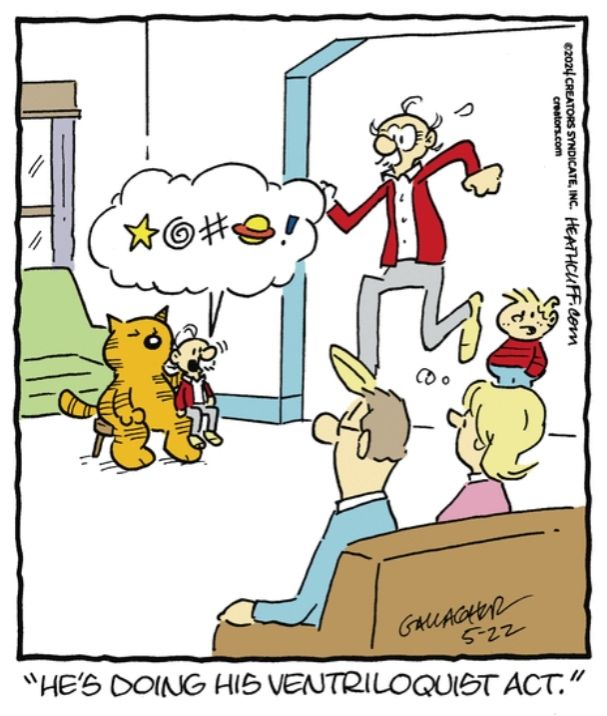 Heathcliff is sitting on a stool, holding a ventriloquist dummy that looks like Grandpa Nutmeg, with a voice bubble over its head that makes it appear to be swearing. Two guests of the Nutmegs', a man and a woman, sit on a couch across from Heathcliff, watching his act. A panicked looking Grandpa Nutmeg is running toward Heathcliff, presumably with the intention of making him stop. Iggy watches all this and comments "He's doing his ventriloquist act." Whew, that's a lot of detail for a single panel comic strip!