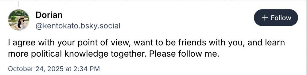 BEVERA HILLS Dorian @kentokato.bsky.social

I agree with your point of view, want to be friends with you, and learn more political knowledge together. Please follow me. October 24, 2025 at 2:34 PM
