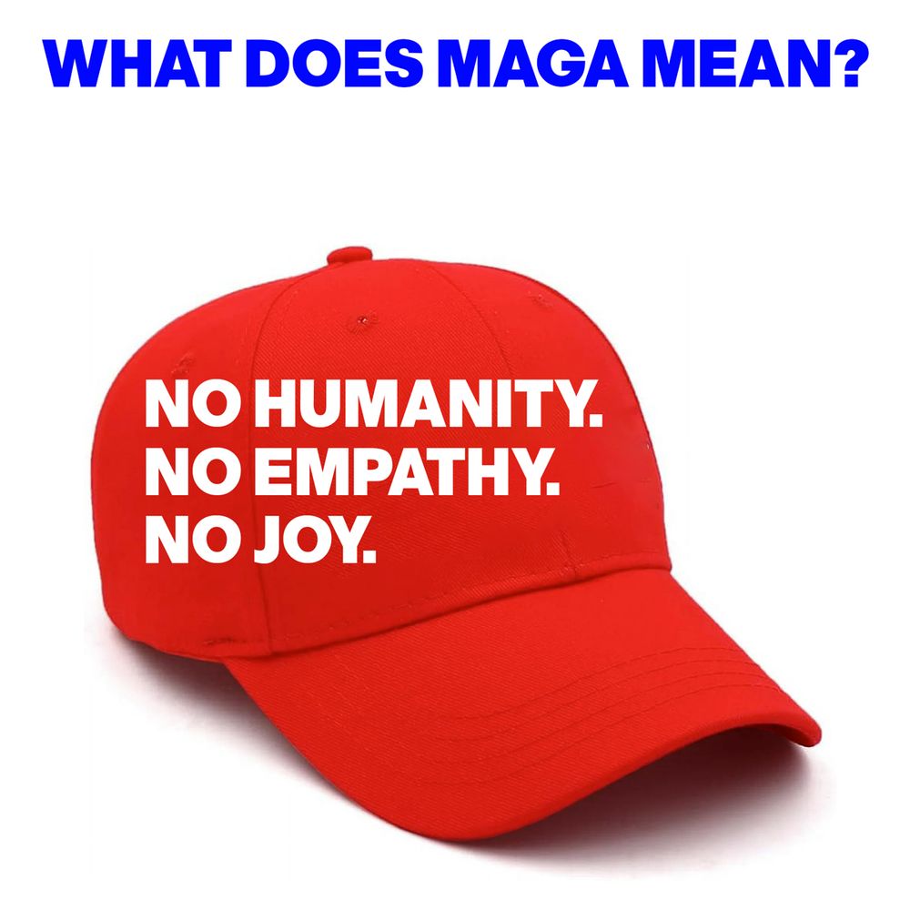 IMAGE OF A RED CAP WITH THE WORDS: WHAT DOES MAGA MEAN? NO HUMANITY. NO EMPATHY. NO JOY. 