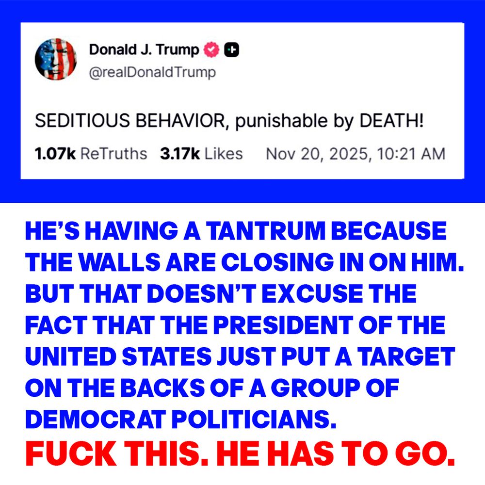 HE’S HAVING A TANTRUM BECAUSE
THE WALLS ARE CLOSING IN ON HIM. 
BUT THAT DOESN’T EXCUSE THE
FACT THAT THE PRESIDENT OF THE
UNITED STATES JUST PUT A TARGET 
ON THE BACKS OF A GROUP OF 
DEMOCRAT POLITICIANS.
FUCK THIS. HE HAS TO GO.