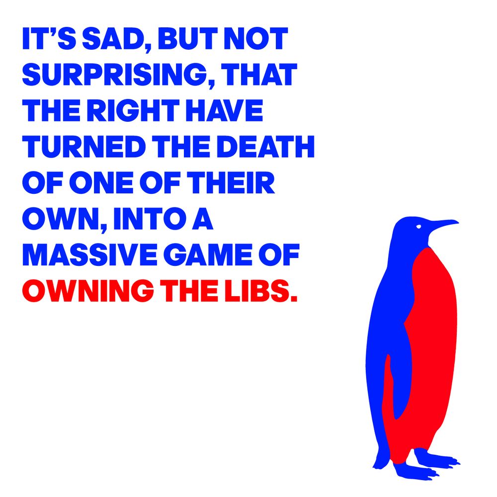 IT’S SAD, BUT NOT
SURPRISING, THAT
THE RIGHT HAVE
TURNED THE DEATH 
OF ONE OF THEIR 
OWN, INTO A 
MASSIVE GAME OF
OWNING THE LIBS.