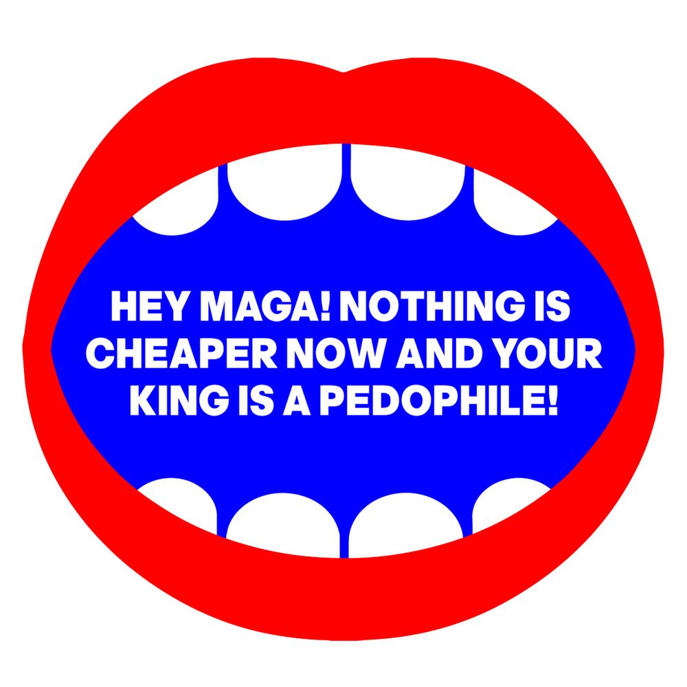 A graphic of a mouth is saying: "HEY MAGA! NOTHING IS CHEAPER NOW AND YOUR KING IS A PEDOPHILE!"
