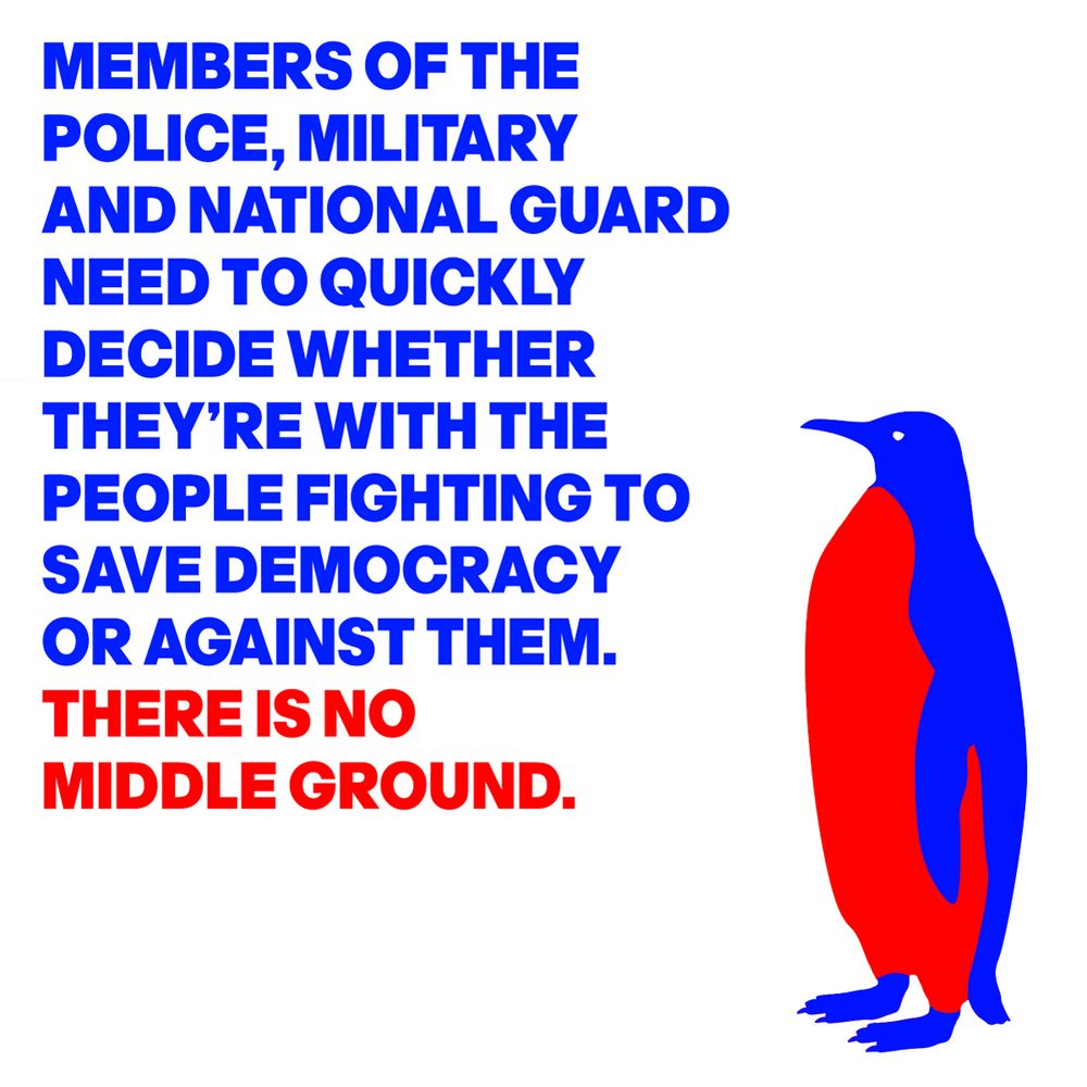 IMAGE OF A DEFIANT PENGUIN WITH THE WORDS: MEMBERS OF THE POLICE, MILITARY AND NATIONAL GUARD NEED TO QUICKLY DECIDE WHETHER THEY'RE WITH THE PEOPLE FIGHTING TO SAVE DEMOCRACY OR AGAINST THEM. THERE IS NO MIDDLE GROUND.