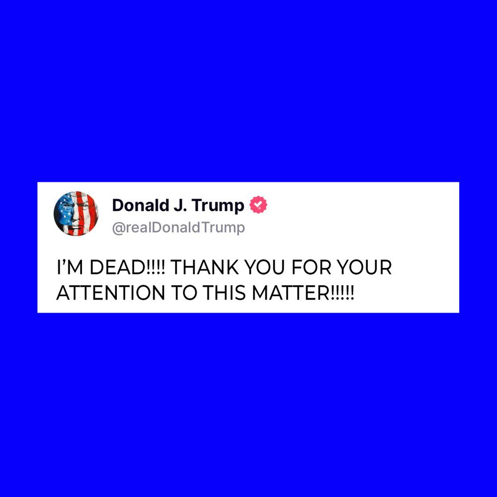 A TWEET FROM TRUMP THAT SAYS: I’M DEAD!!!! THANK YOU FOR YOUR ATTENTION TO THIS MATTER!