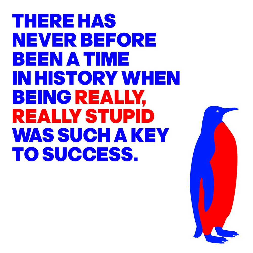 IMAGE OF A PENGUIN WITH THE WORDS: THERE HAS NEVER BEFORE BEEN A TIME IN HISTORY WHEN BEING REALLY, REALLY STUPID WAS SUCH A KEY TO SUCCESS.