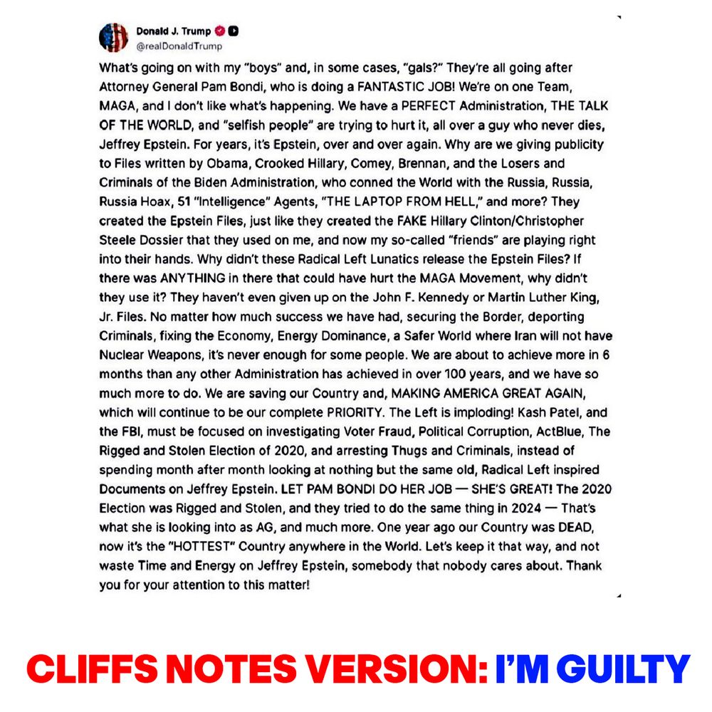 IMAGE OF TRUMP'S RAMBLING, INCOHERENT 'TRUTH' ABOUT HOW WE SHOULD STOP TALKING ABOUT EPSTEIN. UNDERNEATH IT SAYS: CLIFF NOTES VERSION: I'M GUILTY