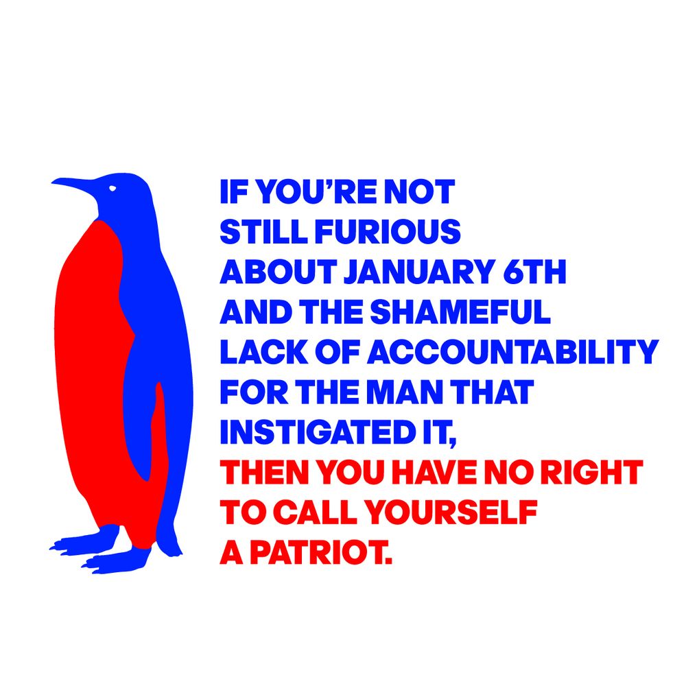 IMAGE OF A PENGUIN WITH THE WORDS: IF YOU’RE NOT STILL FURIOUS ABOUT JANUARY 6TH AND THE SHAMEFUL LACK OF ACCOUNTABILITY FOR THE MAN THAT INSTIGATED IT, THEN YOU HAVE NO RIGHT TO CALL YOURSELF A PATRIOT.