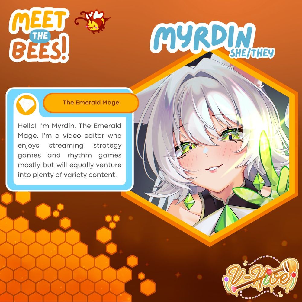The image is shades of yellows, browns and golds with a honey comb pattern in the bottom left. The V-Hive logo is on the bottom right. There is a small doodle of a bee on the top left.

Title is Meet the Bees!
Myrdin is the name and Pronouns are She/They.

The Emerald Mage
Little message from Myrdin herself:

"Hello! I'm Myrdin, The Emerald Mage. I'm a video editor who enjoys streaming strategy games and rhythm games mostly but will equally venture into plenty of variety content."