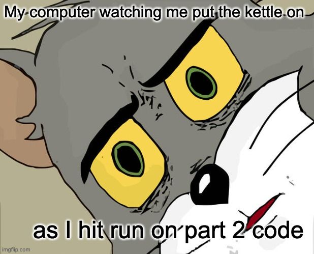 Concerned Tom meme with text "My computer watching me put the kettle on as I hit run on part 2 code"