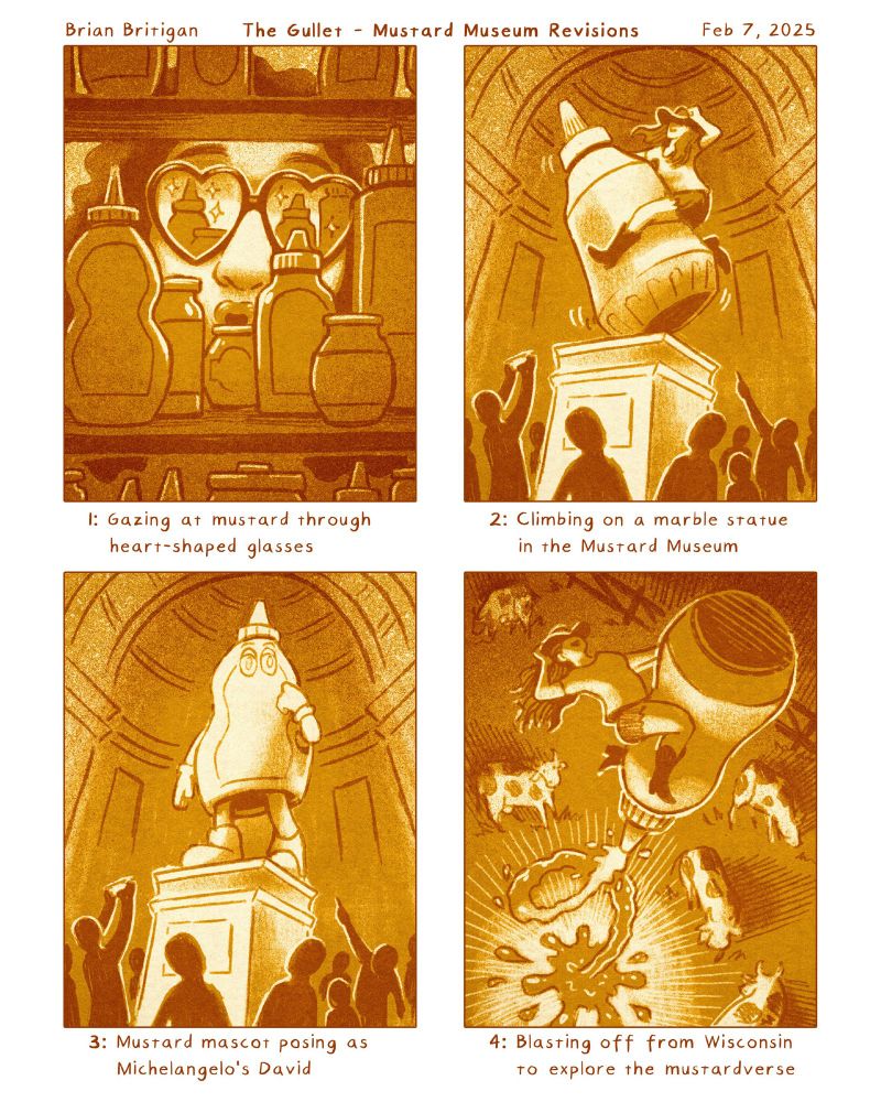 A page of four thumbnail sketches in yellow brown tones, each sketch is paired with a caption:
1: Gazing at mustard through heart-shaped glasses
2: Climbing on a marble statue in the Mustard Museum
3: Mustard mascot posing as Michelangelo’s David
4: Blasting off from Wisconsin to explore the mustardverse 