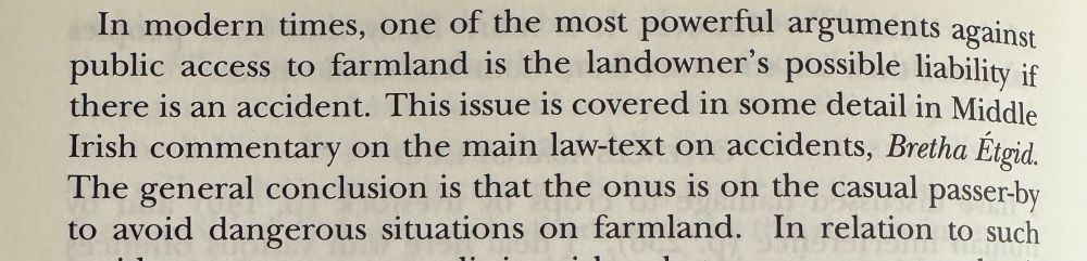 In modern times, one of the most powerful arguments against public access to farmland is the landowner's possible liability if there is an accident. This issue is covered in some detail in Middle Irish commentary on the main law-text on accidents, Bretha Etgid. The general conclusion is that the onus is on the casual passer-by to avoid dangerous situations on farmland.

From Early Irish Farming by Fergus Kelly.