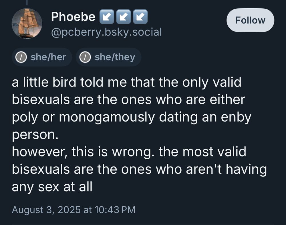 Post by Phoebe: a little bird told me that the only valid bisexuals are the ones who are either poly or monogamously dating an enby person. However, this is wrong. The most valid bisexuals are the ones who aren't having any sex at all.
