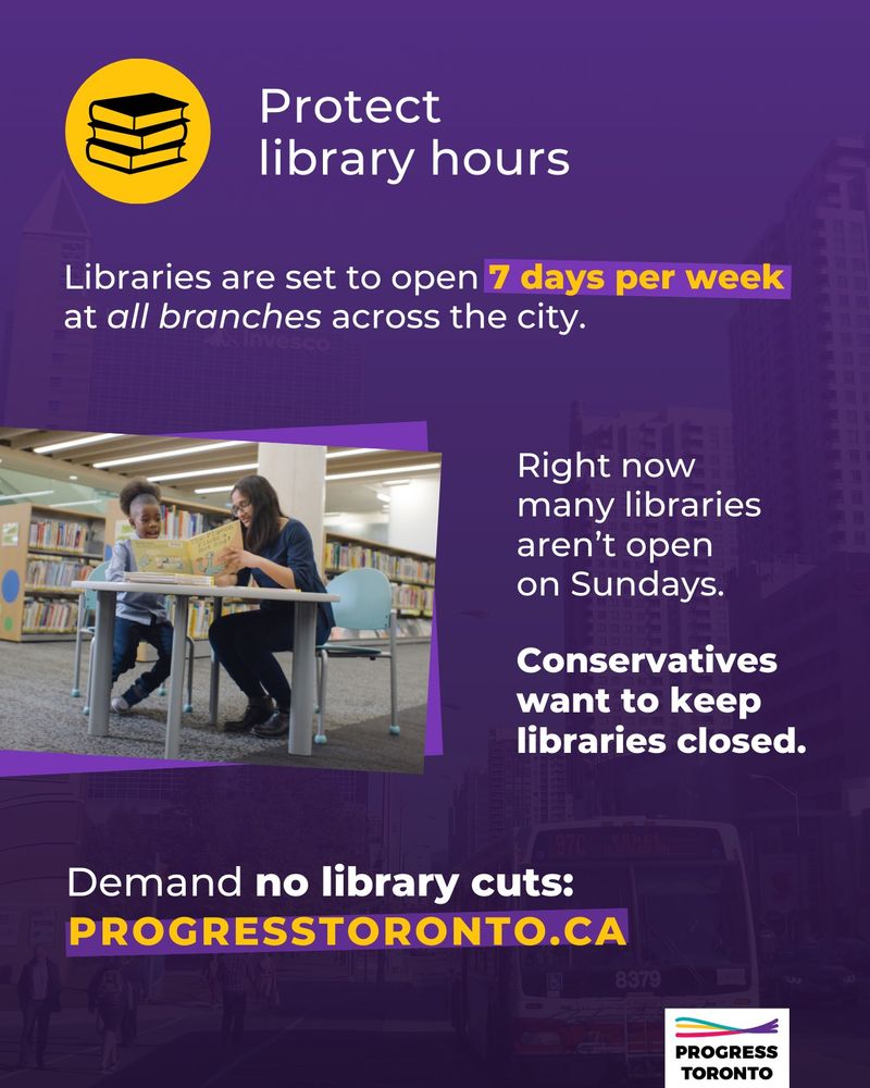 Alt text: Purple background with an image of yellow and black stack of books. There also is a photo of a child and teen reading a book in the library. Top text is white text and reads "Protect library hours". Bottom right corner is a logo of Progress Toronto.

