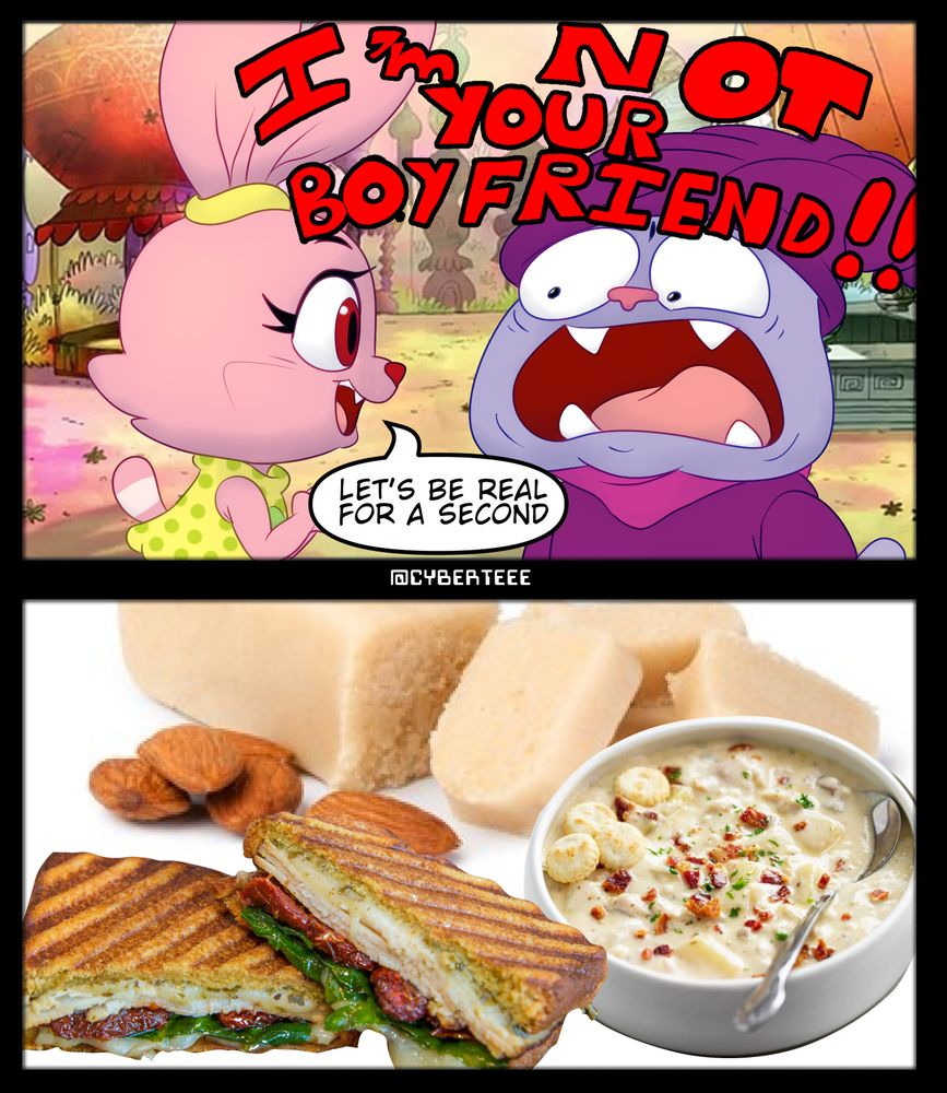 Panini and Chowder, characters from the Chowder cartoon series, appear in a 2 panel comic. The bold red text reads, "I'M NOT YOUR BOYFRIEND!!"over a screaming and terrified Chowder. Immediately to the left of him is Panini looking directly at him. Completely ignoring the bold red statement, she says in a text bubble "Let's be real for a second". The second panel shows a composite of several photos of a panini sandwhich, a bowl of chowder, and marizpan in the background.