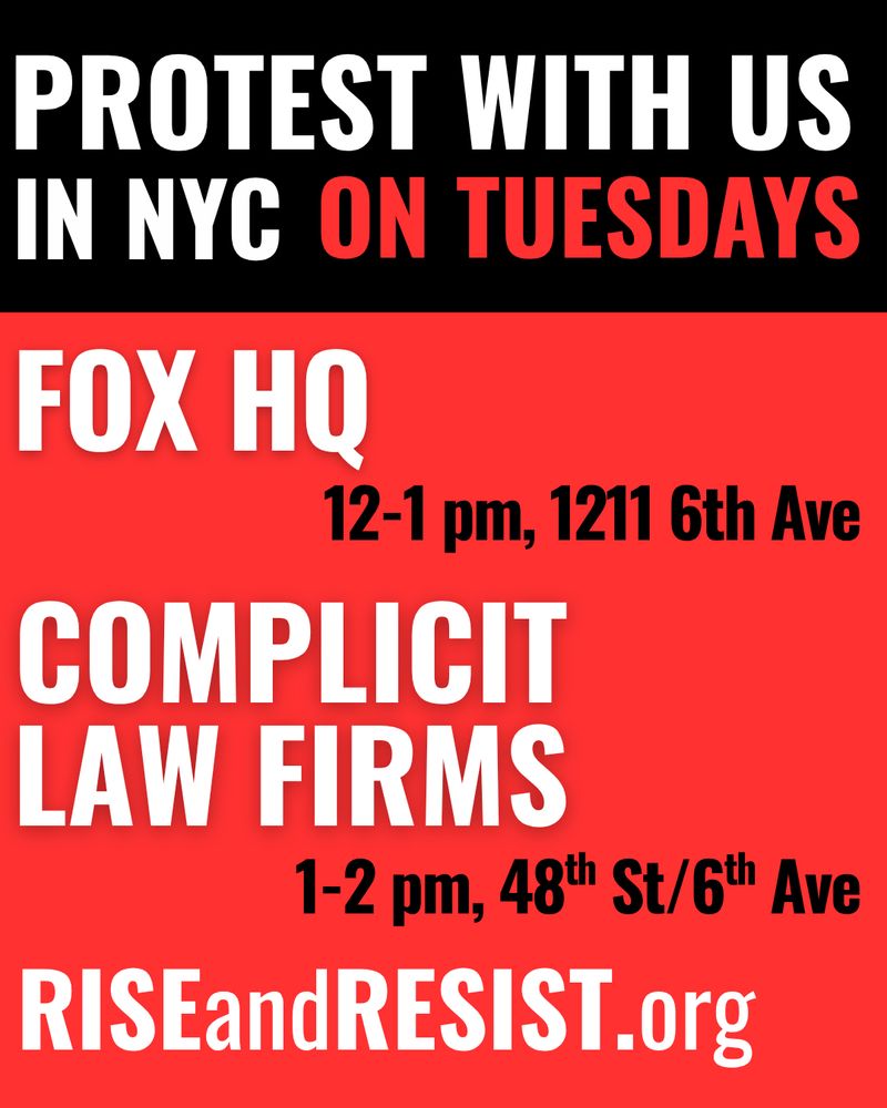 JOIN RISE AND RESIST IN NYC ON TUESDAYS:

12-1pm Protest at Fox HQ, 1211 6th Ave, NYC

1-2pm Protest Complicit Law Firms, 48th St / 6th Ave